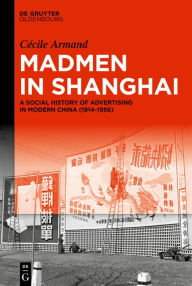 Title: Madmen in Shanghai: A Social History of Advertising in Modern China (1914-1956), Author: Cécile Armand