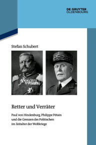 Title: Retter und Verräter: Paul von Hindenburg, Philippe Pétain und die Grenzen des Politischen im Zeitalter der Weltkriege, Author: Stefan Schubert