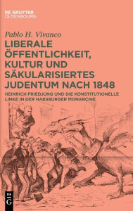 Title: Liberale Öffentlichkeit, Kultur und säkularisiertes Judentum nach 1848: Heinrich Friedjung und die konstitutionelle Linke in der Habsburger Monarchie, Author: Pablo H. Vivanco