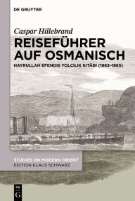 Title: Reisef hrer auf Osmanisch: Hayrullah Efendis Yolcili? Kitabi (1863-1865), Author: Caspar Hillebrand