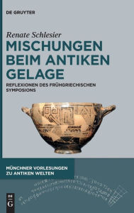 Title: Mischungen beim antiken Gelage: Reflexionen des frühgriechischen Symposions, Author: Renate Schlesier