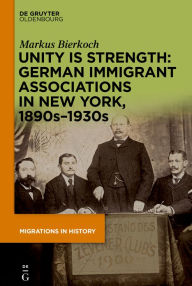 Title: Unity is Strength: German Immigrant Associations in New York, 1890s-1930s, Author: Markus Bierkoch