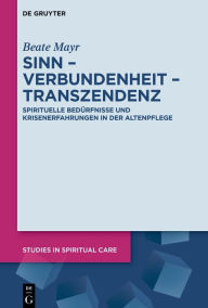 Title: Sinn - Verbundenheit - Transzendenz: Spirituelle Bedürfnisse und Krisenerfahrungen in der Altenpflege, Author: Beate Mayr