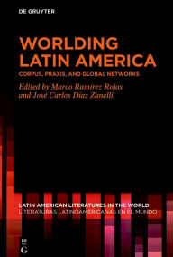 Title: Worlding Latin America: Corpus, Praxis, and Global Networks, Author: Marco Ramírez Rojas