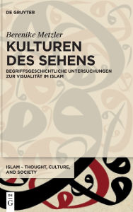 Title: Kulturen des Sehens: Begriffsgeschichtliche Untersuchungen zur Visualit t im Islam, Author: Berenike Metzler