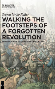 Free english books for downloading Walking the Footsteps of a Forgotten Revolution: Friedrich Hecker's Insurrection of 1848