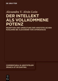 Title: Der Intellekt als vollkommene Potenz: Rezeption und Umdeutung der aristotelischen Nuslehre bei Alexander von Aphrodisias, Author: Alexandra V. Alván León