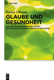 Title: Glaube und Gesundheit: Impulse der empirischen Religionspsychologie für eine integrative Seelsorge, Author: Norina Ullmann