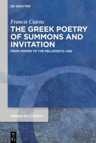 Title: The Greek Poetry of Summons and Invitation: From Homer to the Hellenistic Age, Author: Francis Cairns