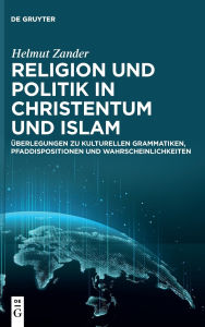 Title: Religion und Politik in Christentum und Islam: Überlegungen zu kulturellen Grammatiken, Pfaddispositionen und Wahrscheinlichkeiten, Author: Helmut Zander