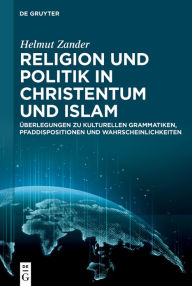 Title: Religion und Politik in Christentum und Islam: Überlegungen zu kulturellen Grammatiken, Pfaddispositionen und Wahrscheinlichkeiten, Author: Helmut Zander