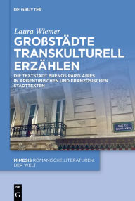 Title: Großstädte transkulturell erzählen: Die Textstadt Buenos Paris Aires in argentinischen und französischen Stadttexten, Author: Laura Wiemer