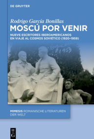 Title: Moscú por venir: Nueve escritores iberoamericanos en viaje al cosmos soviético (1920-1959), Author: Rodrigo García Bonillas