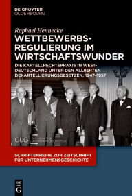 Title: Wettbewerbsregulierung im Wirtschaftswunder: Die Kartellrechtspraxis in Westdeutschland unter den alliierten Dekartellierungsgesetzen, 1947-1957, Author: Raphael Hennecke