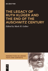 Title: The Legacy of Ruth Klüger and the End of the Auschwitz Century, Author: Mark H. Gelber