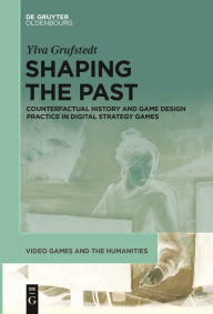 Title: Shaping the Past: Counterfactual History and Game Design Practice in Digital Strategy Games, Author: Ylva Grufstedt