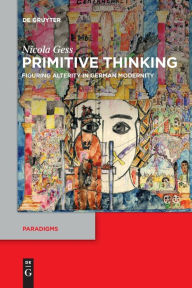 Title: Primitive Thinking: Figuring Alterity in German Modernity, Author: Nicola Gess