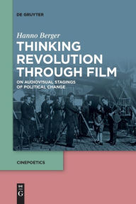 Title: Thinking Revolution Through Film: On Audiovisual Stagings of Political Change, Author: Hanno Berger