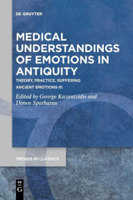 Title: Medical Understandings of Emotions in Antiquity: Theory, Practice, Suffering. Ancient Emotions III, Author: George Kazantzidis