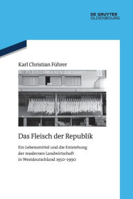 Title: Das Fleisch der Republik: Ein Lebensmittel und die Entstehung der modernen Landwirtschaft in Westdeutschland 1950-1990, Author: Karl Christian F hrer