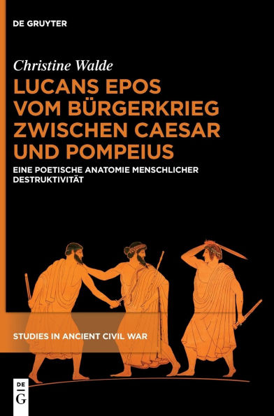 Lucans Epos vom Bürgerkrieg zwischen Caesar und Pompeius: Eine poetische Anatomie menschlicher Destruktivität