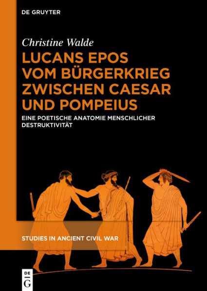 Lucans Epos vom Bürgerkrieg zwischen Caesar und Pompeius: Eine poetische Anatomie menschlicher Destruktivität