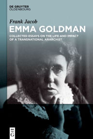 Title: Emma Goldman: Collected Essays on the Life and Impact of a Transnational Anarchist, Author: Frank Jacob