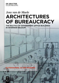 Title: Architectures of Bureaucracy: The Politics of Government Office Buildings in Interwar Belgium, Author: Jens van de Maele