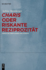 Title: Charis oder Riskante Reziprozität: Versuche über Gaben und Künste, Author: Sabine Mainberger