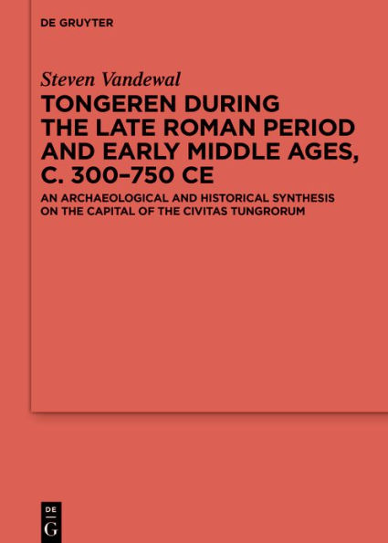 Tongeren during the Late Roman Period and Early Middle Ages, c. 300-750 CE: An Archaeological Historical Synthesis on Capital of ?Civitas Tungrorum'