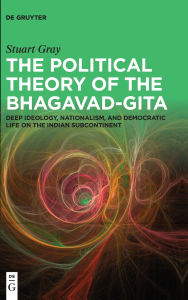 Title: The Political Theory of the Bhagavad-Gita: Deep Ideology, Nationalism, and Democratic Life on the Indian Subcontinent, Author: Stuart Gray