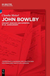 Title: John Bowlby: Kindheit, Bindung und Experten im 20. Jahrhundert, Author: Claudia Moisel