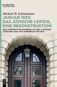 Title: Januar 1933: Das jüdische Leipzig, eine Rekonstruktion: Neue Perspektiven basierend auf dem »Leipziger Jüdischen Jahr- und Adressbuch für 1933«, Author: Michael W. Schönemann