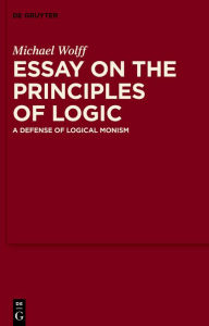 Title: Essay on the Principles of Logic: A Defense of Logical Monism, Author: Michael Wolff