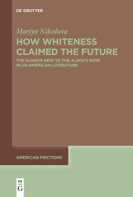 Title: How Whiteness Claimed the Future: The Always New vs The Always Now in US-American Literature, Author: Mariya Nikolova