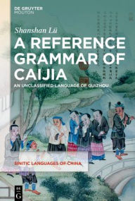 Title: A Reference Grammar of Caijia: An Unclassified Language of Guizhou, Author: Shanshan Lü