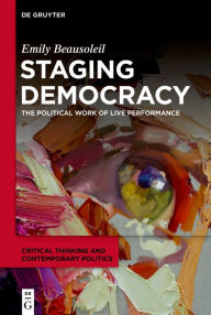 Title: Staging Democracy: The Political Work of Live Performance, Author: Emily Beausoleil