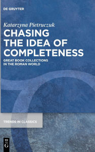 Title: Chasing the Idea of Completeness: Great Book Collections in the Roman World, Author: Katarzyna Pietruczuk