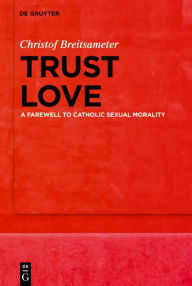 Title: Trust Love: A Farewell to Catholic Sexual Morality, Author: Christof Breitsameter