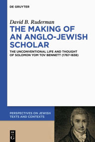 Title: The Making of an Anglo-Jewish Scholar: The Unconventional Life and Thought of Solomon Yom Tov Bennett (1767-1838), Author: David B. Ruderman