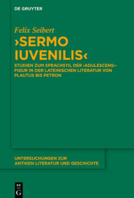 Title: >Sermo iuvenilis<: Studien zum Sprachstil der >adulescens<-Figur in der lateinischen Literatur von Plautus bis Petron, Author: Felix Seibert