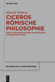 Title: Ciceros römische Philosophie: Werk und Wirkung eines akademischen Philosophen in Rom, Author: Meinolf Vielberg
