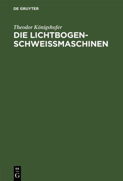 Die Lichtbogen-Schweißmaschinen: Kurze Einführung in die Wirkungsweise verschiedenartiger Schweißmaschinen und deren Verhalten im Betrieb