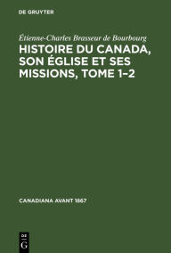 Title: Histoire du Canada, son église et ses missions, Tome 1-2: De la découverte de l'Amérique jusqu'à nos jours, écrite sur des documents inédits compulsés dans les archives de l'archevêché et de la ville du Québec, etc.., Author: Étienne-Charles Brasseur de Bourbourg