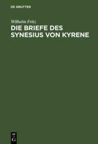 Title: Die Briefe des Synesius von Kyrene: Ein Beitrag zur Geschichte des Attizimus im IV. und V. Jahrhundert, Author: Wilhelm Fritz