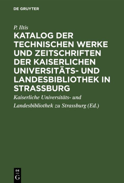 Katalog der technischen Werke und Zeitschriften der Kaiserlichen Universitäts- und Landesbibliothek in Strassburg: Abgeschlossen den 1. April 1913