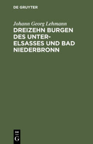 Title: Dreizehn Burgen des Unter-Elsasses und Bad Niederbronn: Nach historischen Urkunden, Author: Johann Georg Lehmann