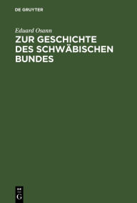 Title: Zur Geschichte des schwäbischen Bundes: Von seiner Gründung, 1487, bis zum Tode Kaiser Friedrich's III., 1493, Author: Eduard Osann