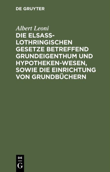 Die Elsa -Lothringischen Gesetze betreffend Grundeigenthum und Hypothekenwesen, sowie die Einrichtung von Grundb chern: Nebst den Kosten-Gesetzen und Ausf hrungsverordnungen