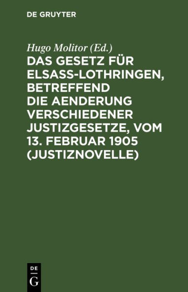 Das Gesetz für Elsaß-Lothringen, betreffend die Aenderung verschiedener Justizgesetze, vom 13. Februar 1905 (Justiznovelle): Nebst Ausführungs-Verordnung und Materialien